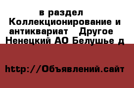  в раздел : Коллекционирование и антиквариат » Другое . Ненецкий АО,Белушье д.
